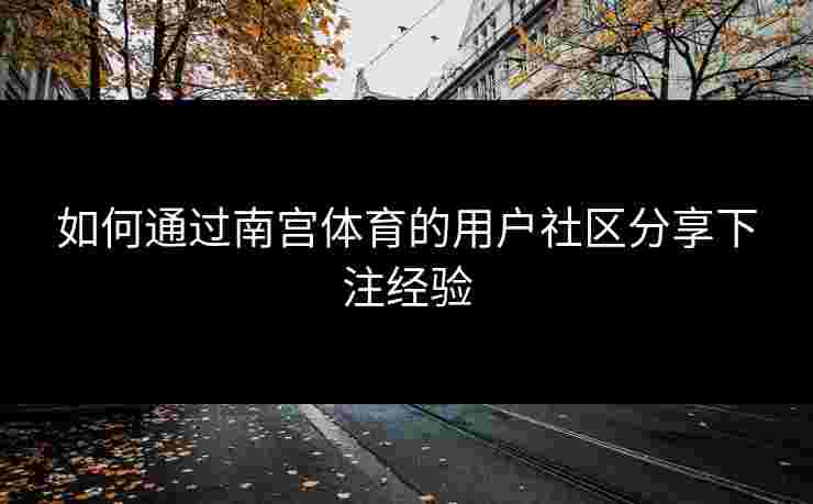 如何通过南宫体育的用户社区分享下注经验