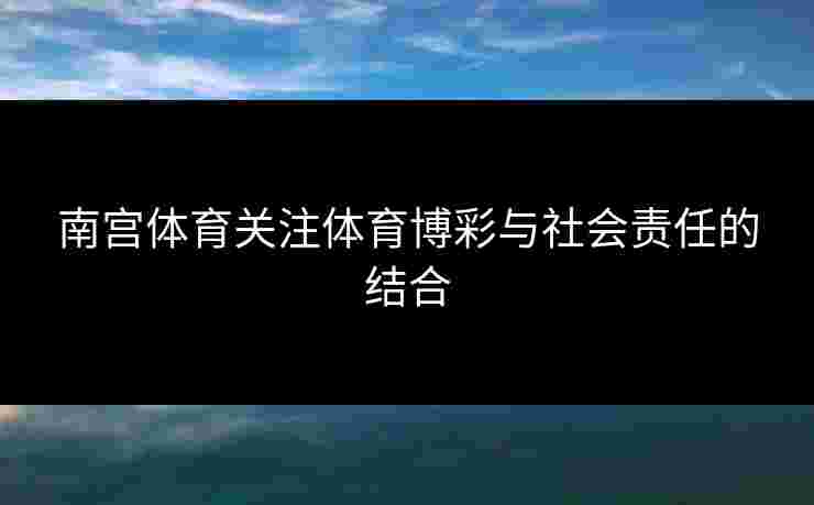 南宫体育关注体育博彩与社会责任的结合