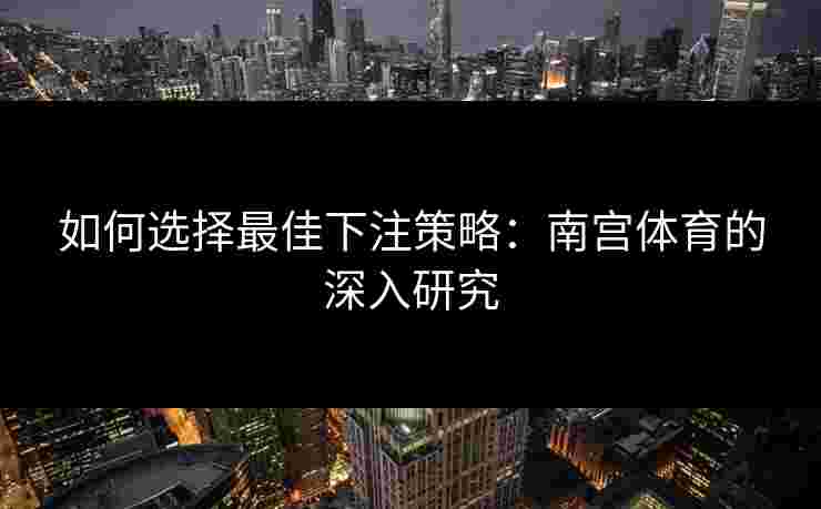 如何选择最佳下注策略：南宫体育的深入研究