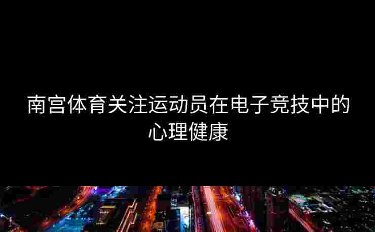 南宫体育关注运动员在电子竞技中的心理健康