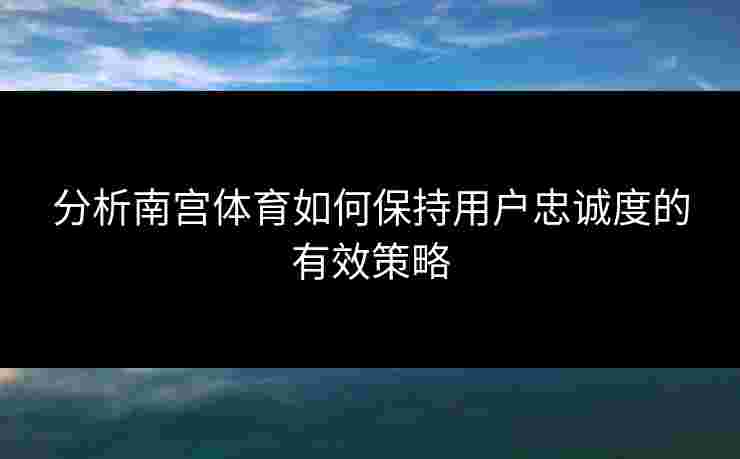 分析南宫体育如何保持用户忠诚度的有效策略