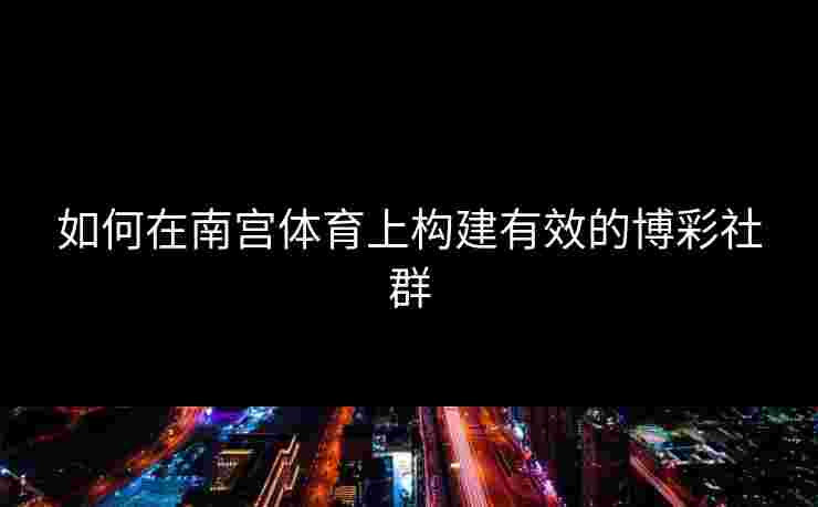 如何在南宫体育上构建有效的博彩社群