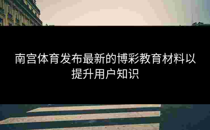 南宫体育发布最新的博彩教育材料以提升用户知识