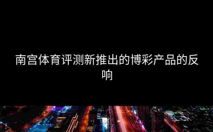 南宫体育评测新推出的博彩产品的反响