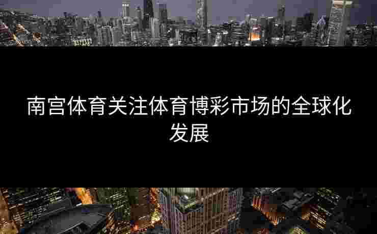 南宫体育关注体育博彩市场的全球化发展