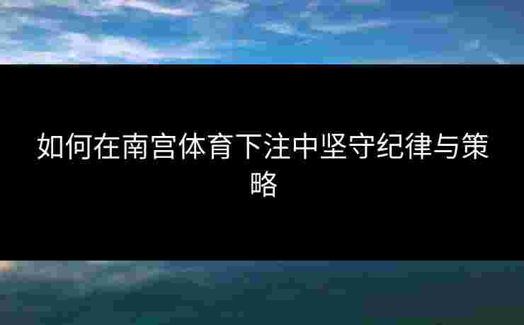 如何在南宫体育下注中坚守纪律与策略