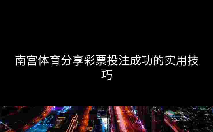 南宫体育分享彩票投注成功的实用技巧