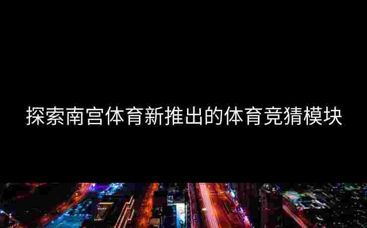 探索南宫体育新推出的体育竞猜模块