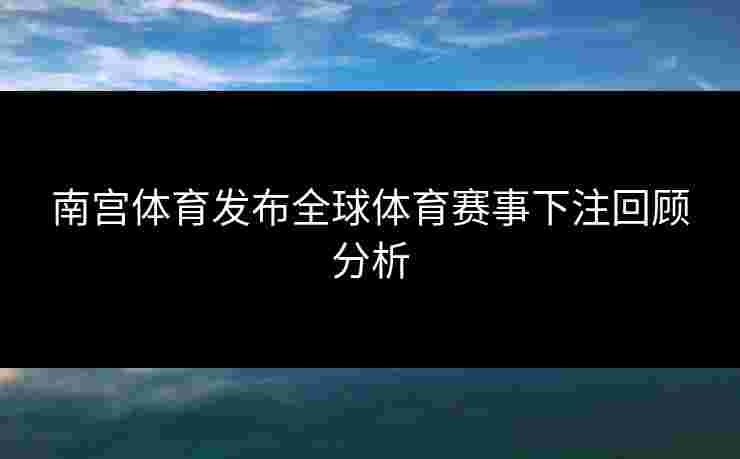 南宫体育发布全球体育赛事下注回顾分析