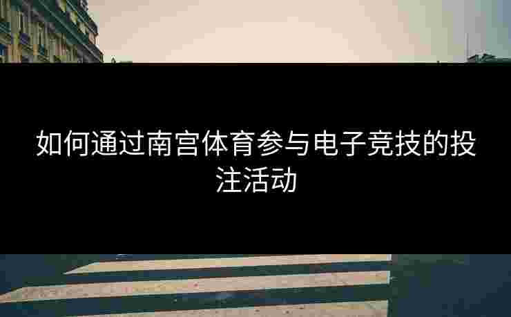 如何通过南宫体育参与电子竞技的投注活动