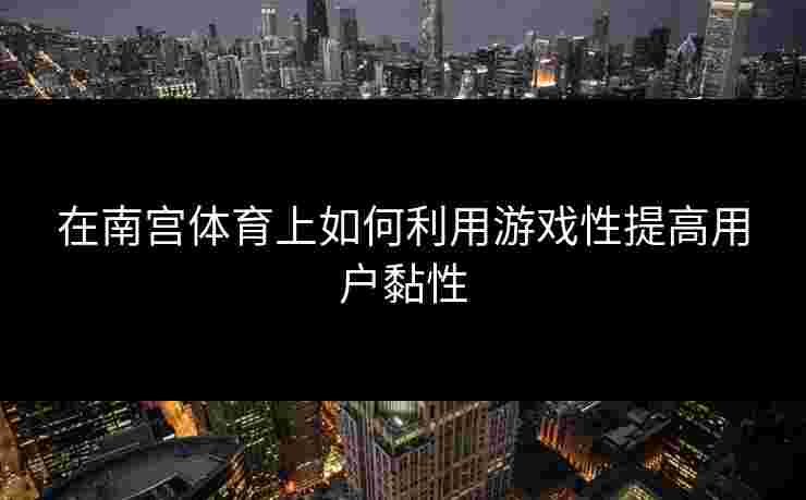 在南宫体育上如何利用游戏性提高用户黏性