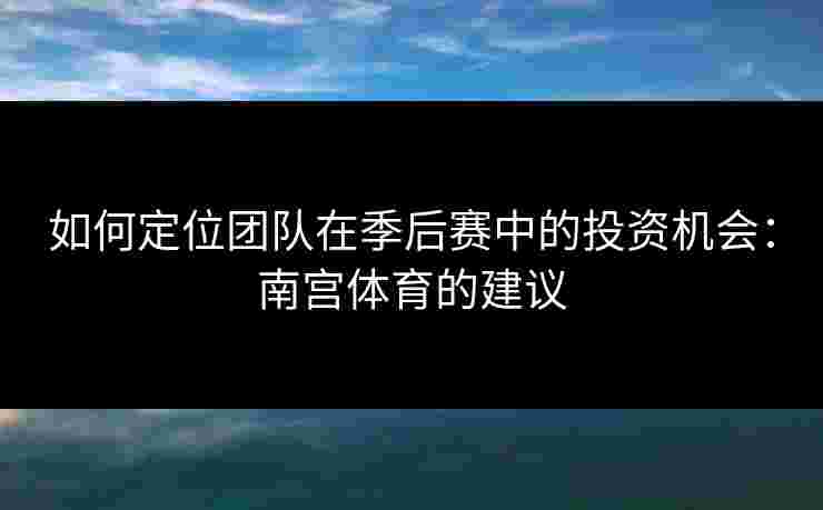 如何定位团队在季后赛中的投资机会：南宫体育的建议
