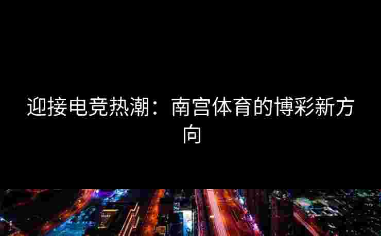 迎接电竞热潮：南宫体育的博彩新方向