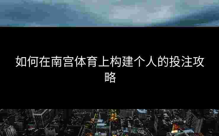 如何在南宫体育上构建个人的投注攻略 如何在南宫体育上构建个人的投注攻略