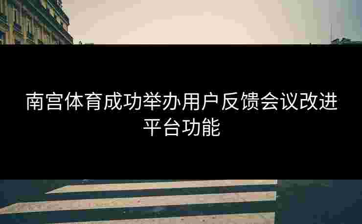 南宫体育成功举办用户反馈会议改进平台功能