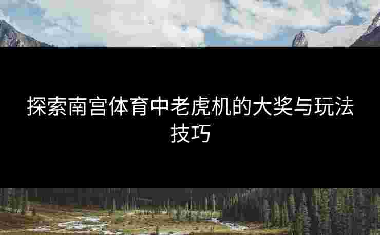 探索南宫体育中老虎机的大奖与玩法技巧