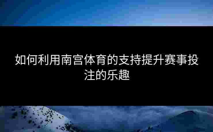 如何利用南宫体育的支持提升赛事投注的乐趣