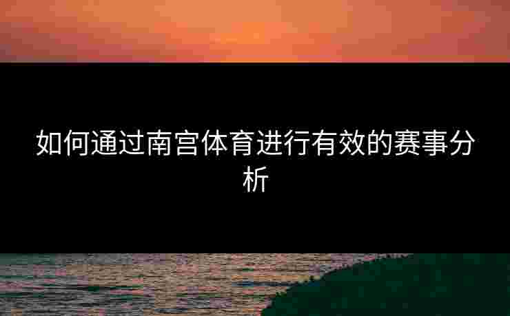 如何通过南宫体育进行有效的赛事分析