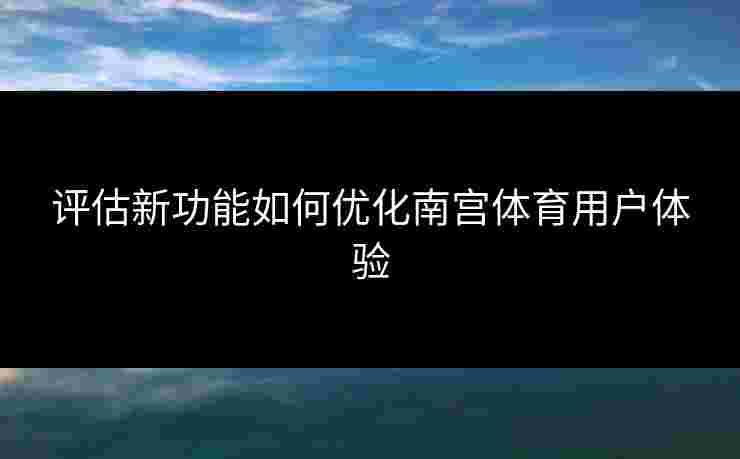 评估新功能如何优化南宫体育用户体验