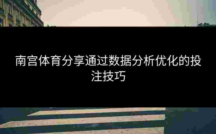 南宫体育分享通过数据分析优化的投注技巧