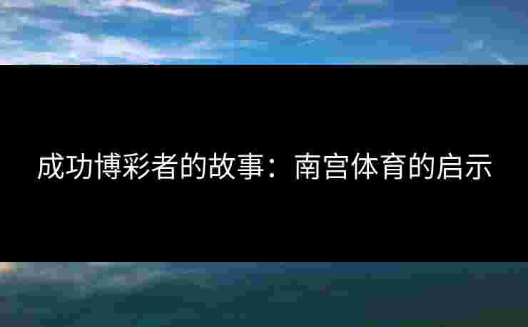 成功博彩者的故事：南宫体育的启示