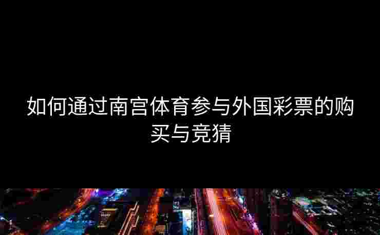 如何通过南宫体育参与外国彩票的购买与竞猜