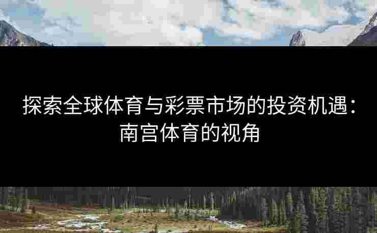 探索全球体育与彩票市场的投资机遇：南宫体育的视角