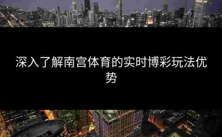 深入了解南宫体育的实时博彩玩法优势