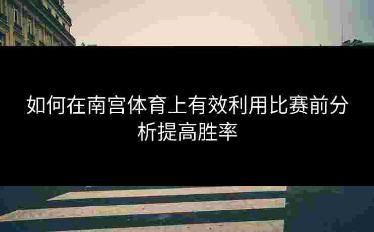 如何在南宫体育上有效利用比赛前分析提高胜率
