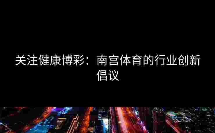 关注健康博彩：南宫体育的行业创新倡议