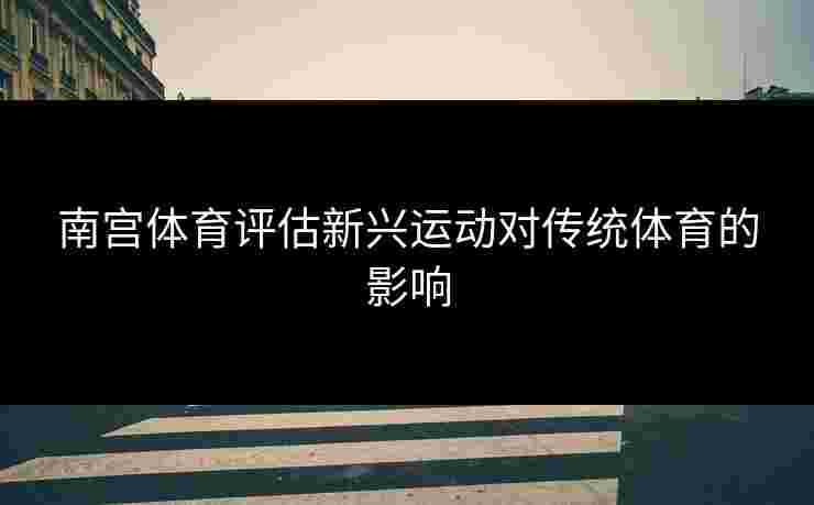南宫体育评估新兴运动对传统体育的影响