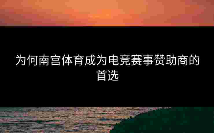 为何南宫体育成为电竞赛事赞助商的首选