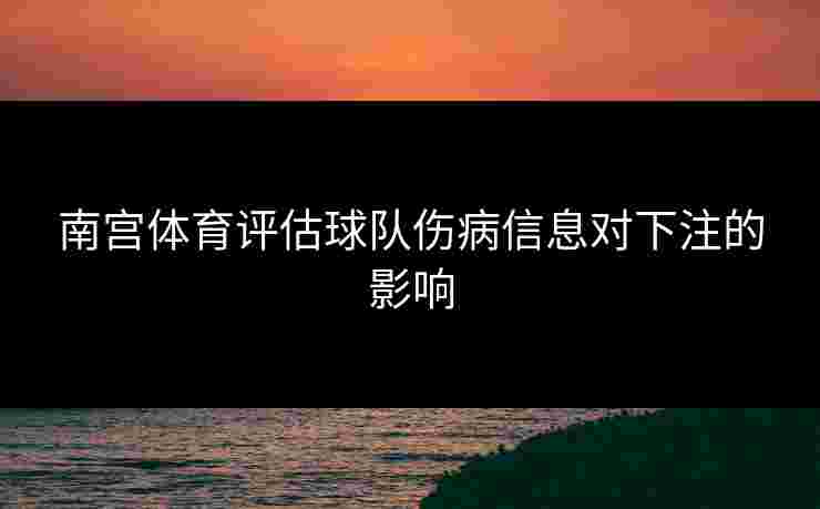 南宫体育评估球队伤病信息对下注的影响