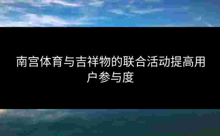 南宫体育与吉祥物的联合活动提高用户参与度