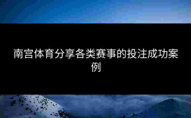 南宫体育分享各类赛事的投注成功案例