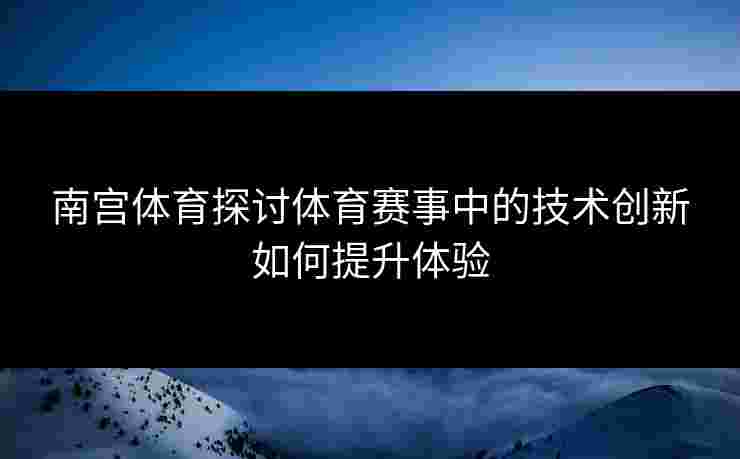 南宫体育探讨体育赛事中的技术创新如何提升体验