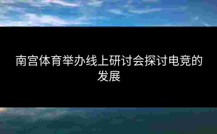 南宫体育举办线上研讨会探讨电竞的发展