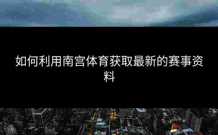 如何利用南宫体育获取最新的赛事资料