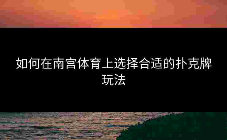 如何在南宫体育上选择合适的扑克牌玩法