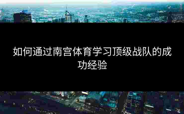 如何通过南宫体育学习顶级战队的成功经验