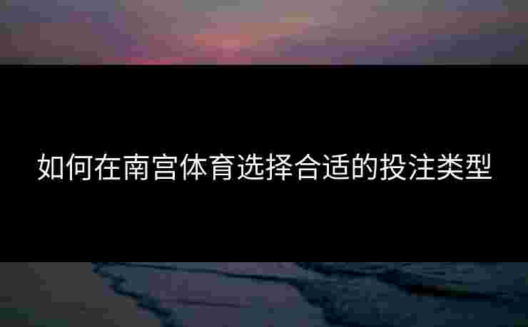 如何在南宫体育选择合适的投注类型