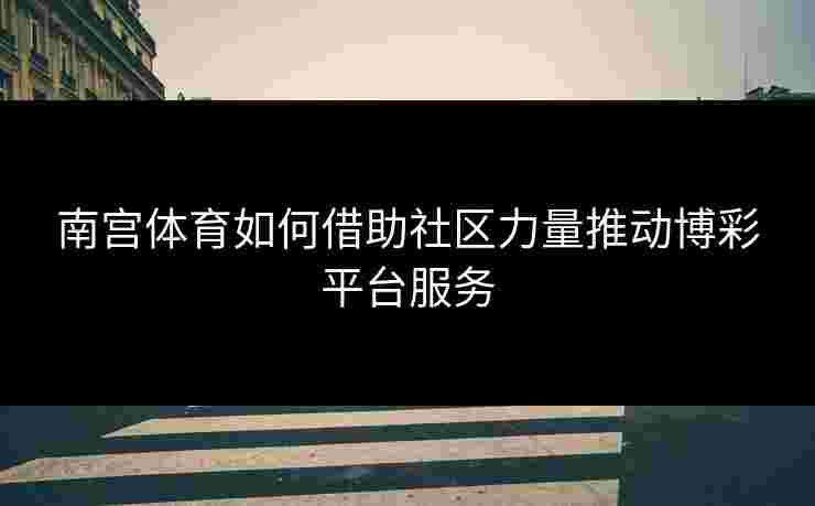 南宫体育如何借助社区力量推动博彩平台服务