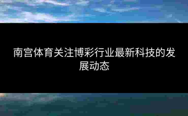 南宫体育关注博彩行业最新科技的发展动态