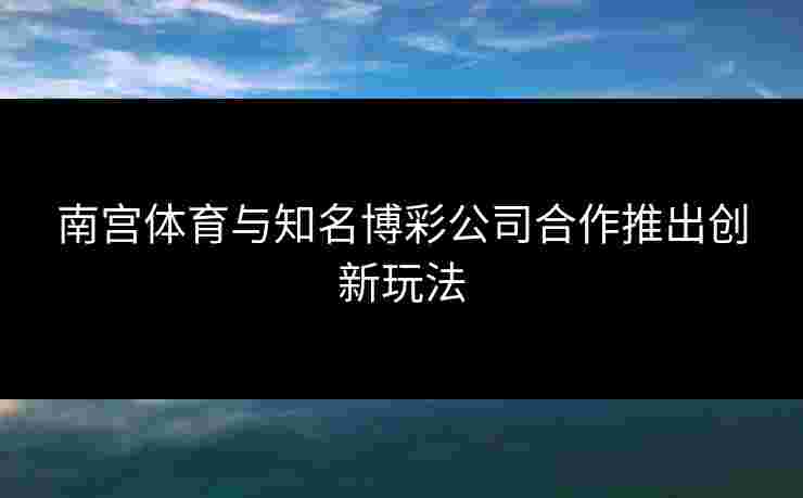 南宫体育与知名博彩公司合作推出创新玩法