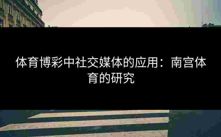 体育博彩中社交媒体的应用：南宫体育的研究
