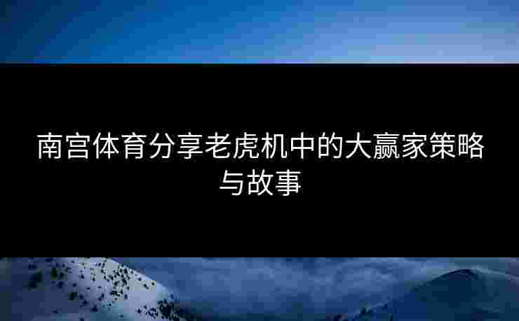 南宫体育分享老虎机中的大赢家策略与故事