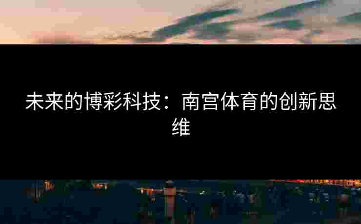 未来的博彩科技：南宫体育的创新思维