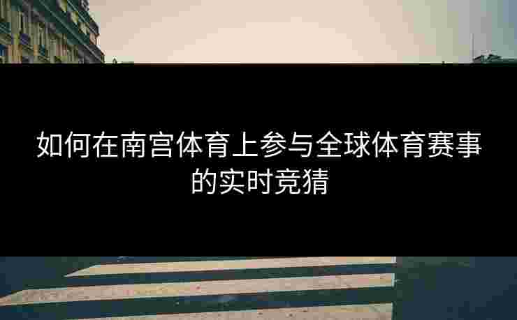 如何在南宫体育上参与全球体育赛事的实时竞猜