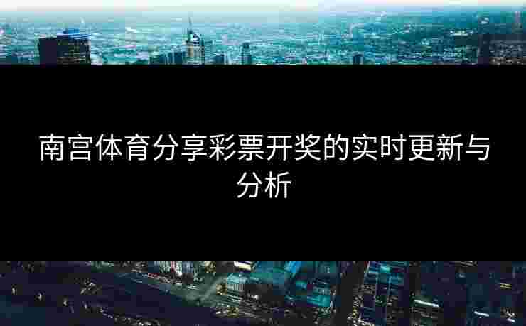 南宫体育分享彩票开奖的实时更新与分析