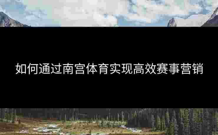 如何通过南宫体育实现高效赛事营销
